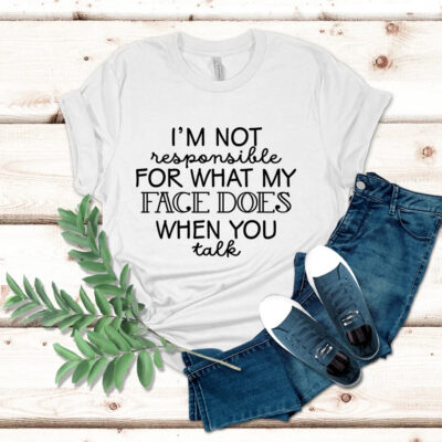 I'm Not Responsible For What My Face Does When You Talk T-Shirt, Funny Sarcasm Shirt